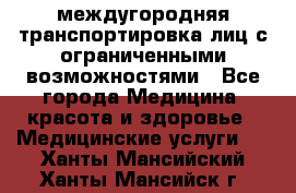 междугородняя транспортировка лиц с ограниченными возможностями - Все города Медицина, красота и здоровье » Медицинские услуги   . Ханты-Мансийский,Ханты-Мансийск г.